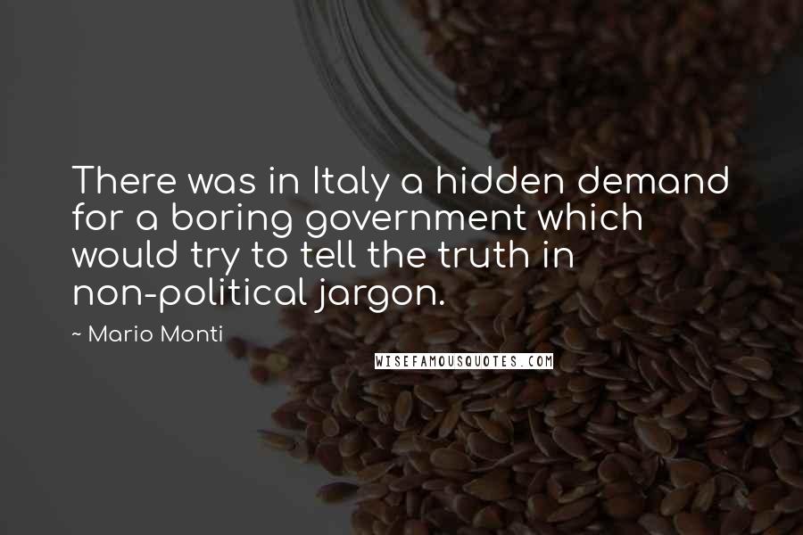 Mario Monti Quotes: There was in Italy a hidden demand for a boring government which would try to tell the truth in non-political jargon.