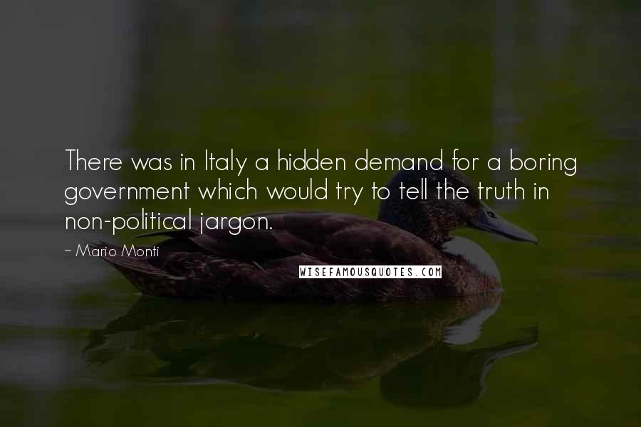 Mario Monti Quotes: There was in Italy a hidden demand for a boring government which would try to tell the truth in non-political jargon.