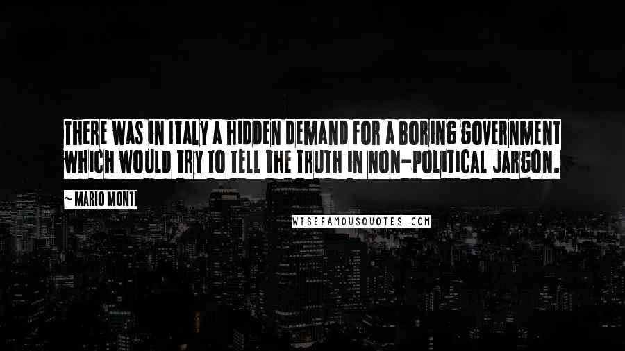 Mario Monti Quotes: There was in Italy a hidden demand for a boring government which would try to tell the truth in non-political jargon.