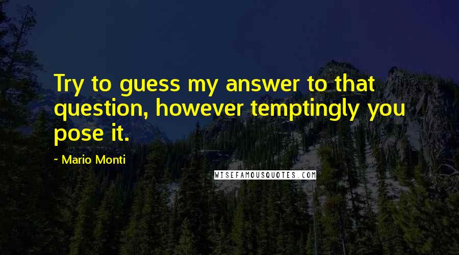 Mario Monti Quotes: Try to guess my answer to that question, however temptingly you pose it.
