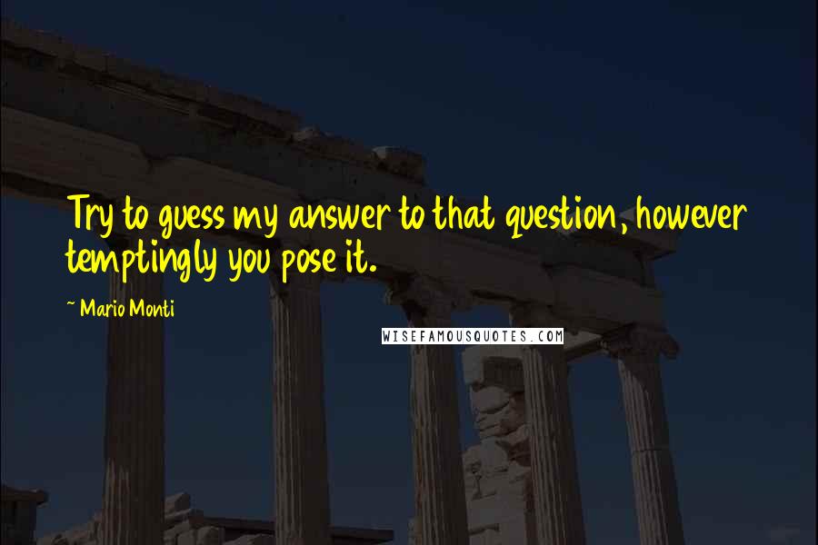 Mario Monti Quotes: Try to guess my answer to that question, however temptingly you pose it.