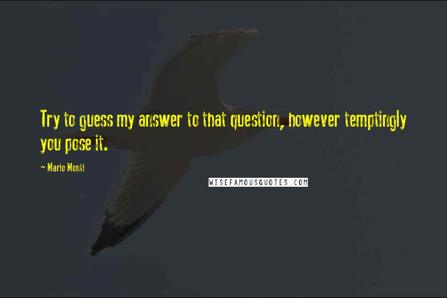 Mario Monti Quotes: Try to guess my answer to that question, however temptingly you pose it.