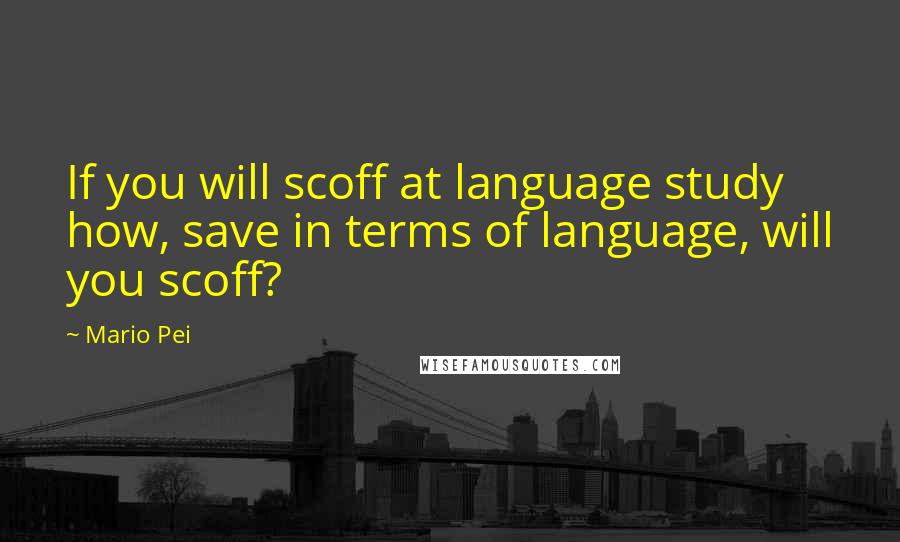 Mario Pei Quotes: If you will scoff at language study how, save in terms of language, will you scoff?