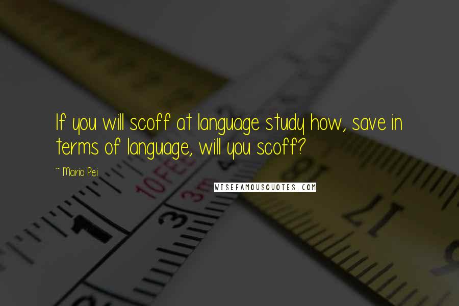 Mario Pei Quotes: If you will scoff at language study how, save in terms of language, will you scoff?