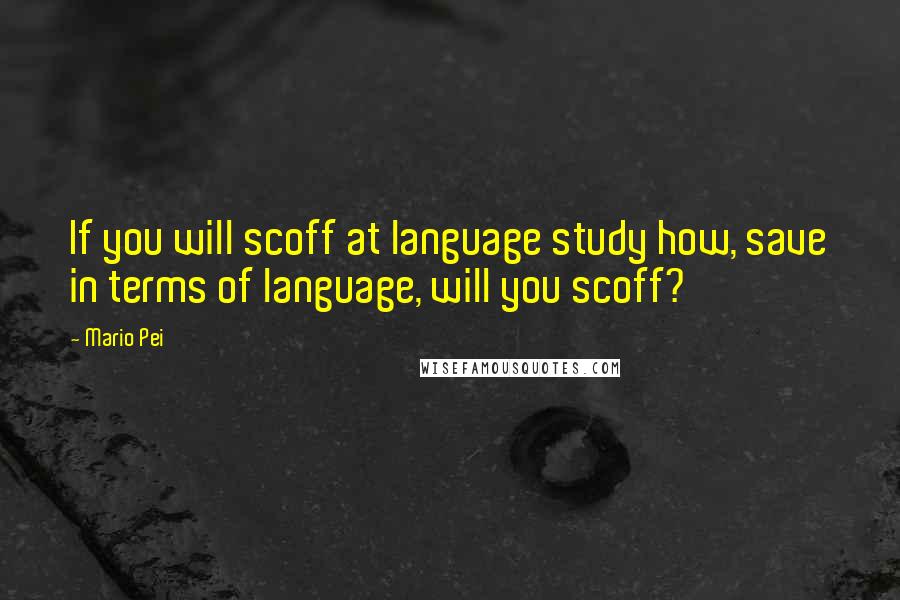 Mario Pei Quotes: If you will scoff at language study how, save in terms of language, will you scoff?