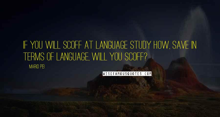 Mario Pei Quotes: If you will scoff at language study how, save in terms of language, will you scoff?