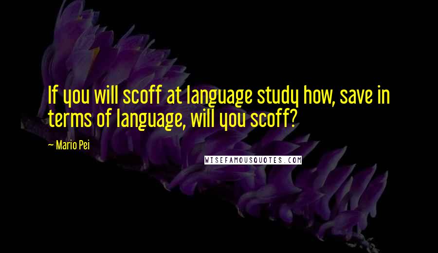 Mario Pei Quotes: If you will scoff at language study how, save in terms of language, will you scoff?