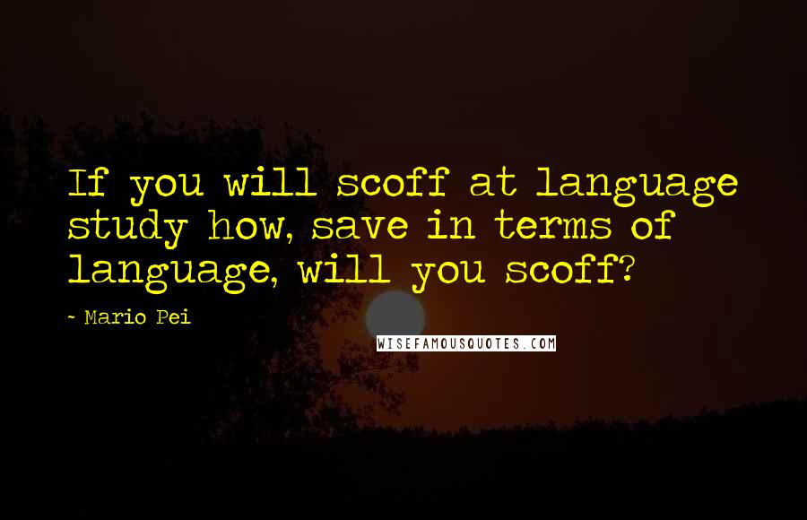 Mario Pei Quotes: If you will scoff at language study how, save in terms of language, will you scoff?