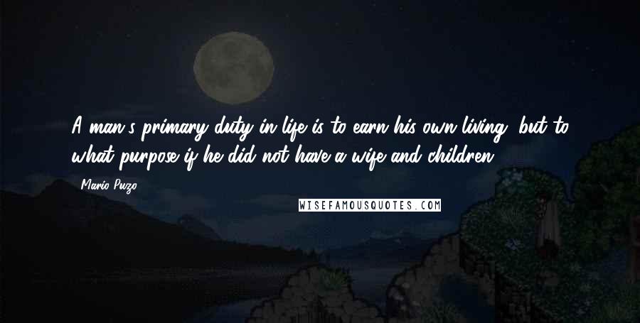 Mario Puzo Quotes: A man's primary duty in life is to earn his own living, but to what purpose if he did not have a wife and children?
