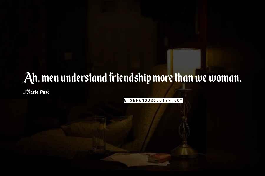 Mario Puzo Quotes: Ah, men understand friendship more than we woman.