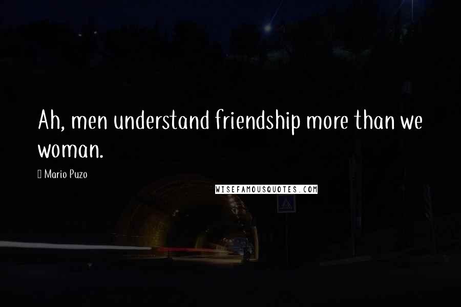 Mario Puzo Quotes: Ah, men understand friendship more than we woman.