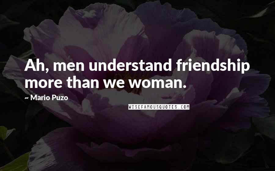 Mario Puzo Quotes: Ah, men understand friendship more than we woman.