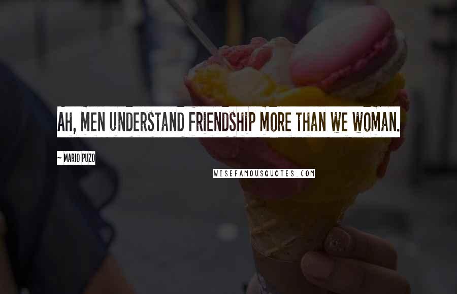 Mario Puzo Quotes: Ah, men understand friendship more than we woman.