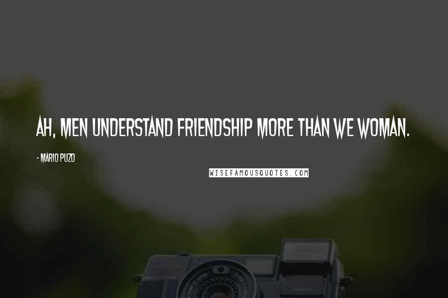 Mario Puzo Quotes: Ah, men understand friendship more than we woman.