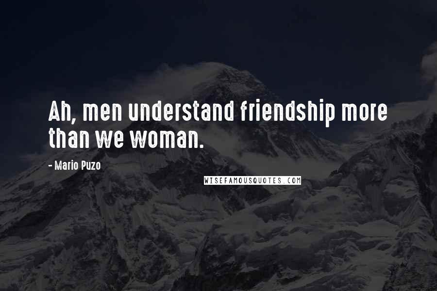 Mario Puzo Quotes: Ah, men understand friendship more than we woman.