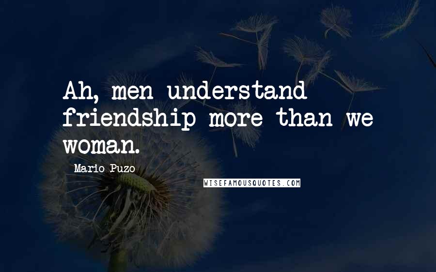 Mario Puzo Quotes: Ah, men understand friendship more than we woman.