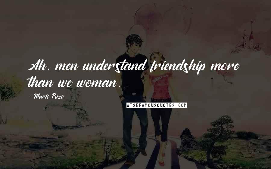 Mario Puzo Quotes: Ah, men understand friendship more than we woman.