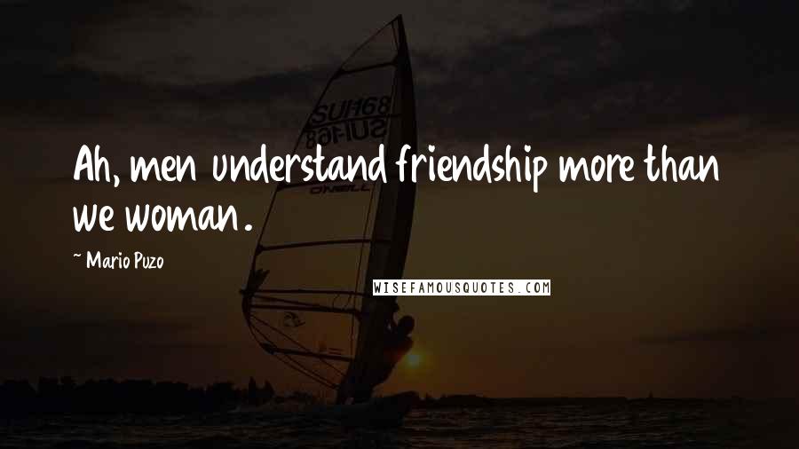 Mario Puzo Quotes: Ah, men understand friendship more than we woman.