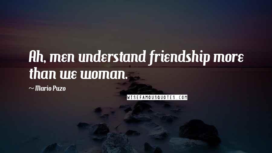 Mario Puzo Quotes: Ah, men understand friendship more than we woman.