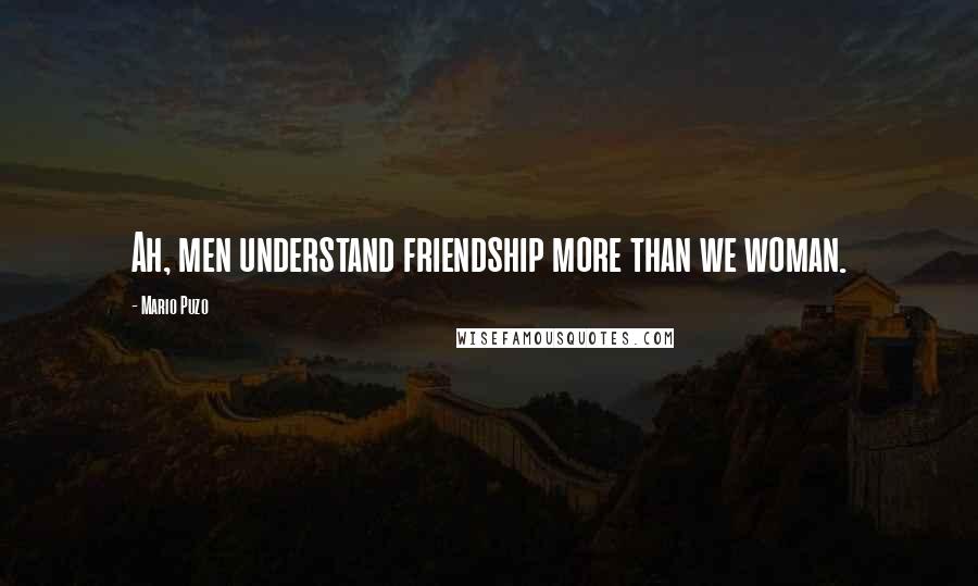 Mario Puzo Quotes: Ah, men understand friendship more than we woman.