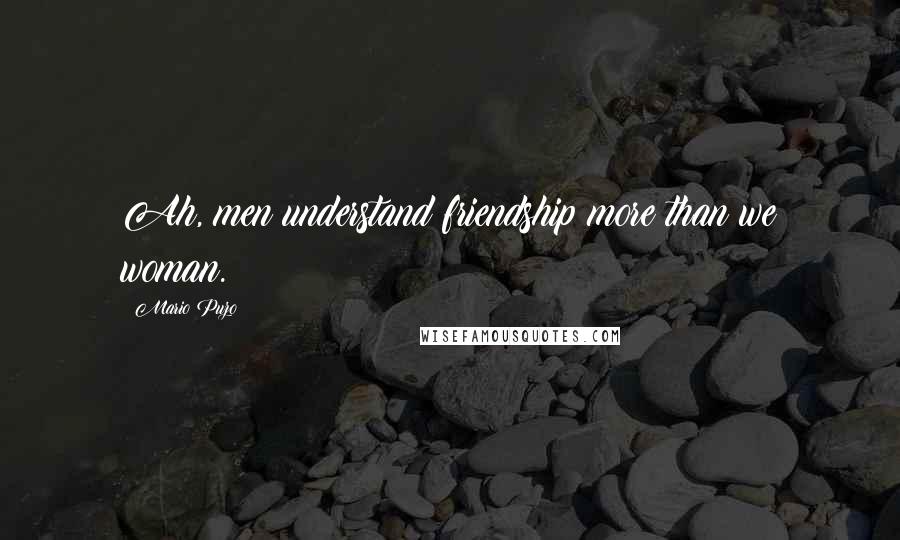 Mario Puzo Quotes: Ah, men understand friendship more than we woman.