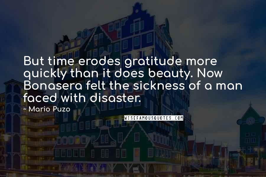 Mario Puzo Quotes: But time erodes gratitude more quickly than it does beauty. Now Bonasera felt the sickness of a man faced with disaster.