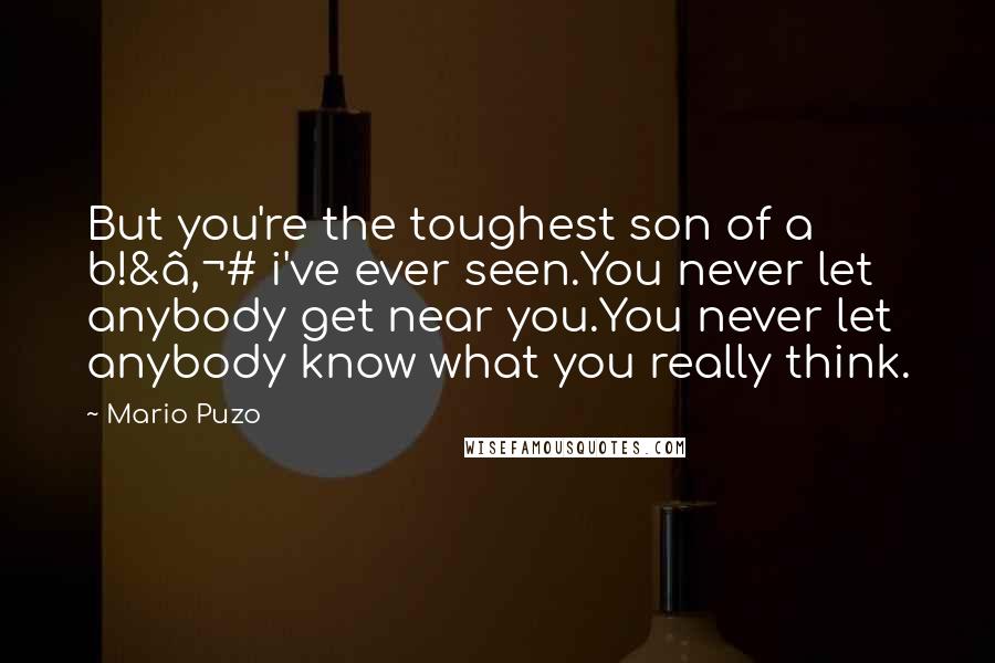 Mario Puzo Quotes: But you're the toughest son of a b!&â‚¬# i've ever seen.You never let anybody get near you.You never let anybody know what you really think.