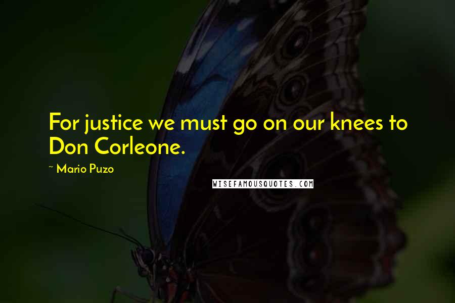 Mario Puzo Quotes: For justice we must go on our knees to Don Corleone.