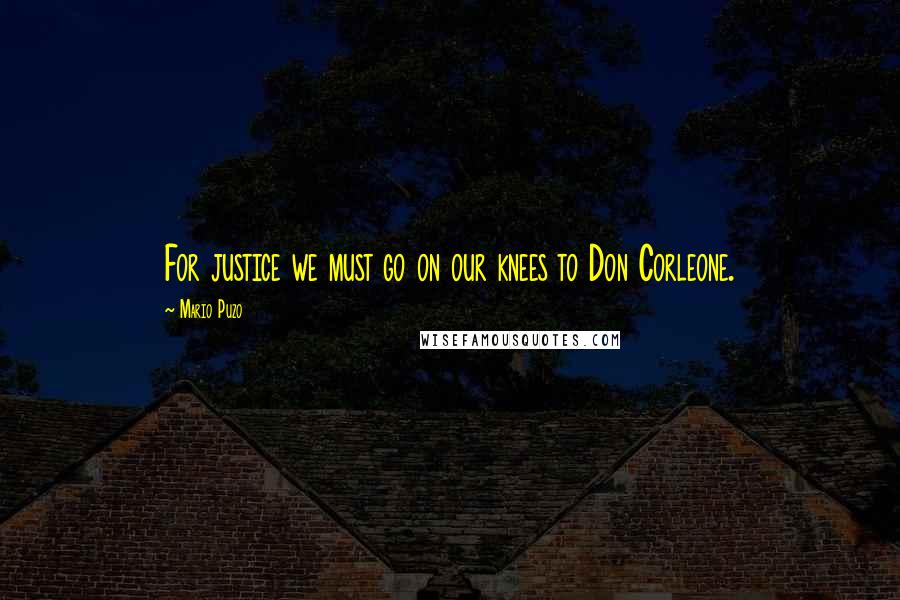 Mario Puzo Quotes: For justice we must go on our knees to Don Corleone.