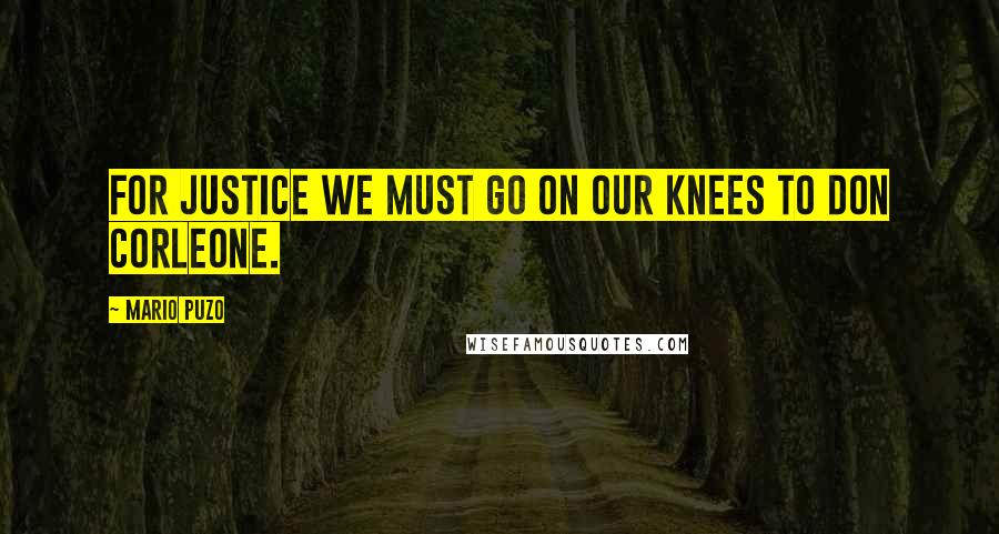 Mario Puzo Quotes: For justice we must go on our knees to Don Corleone.