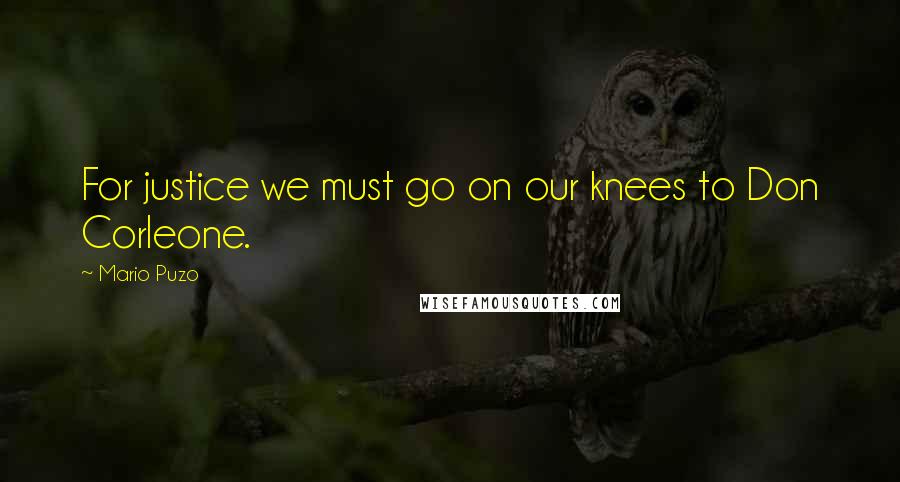 Mario Puzo Quotes: For justice we must go on our knees to Don Corleone.