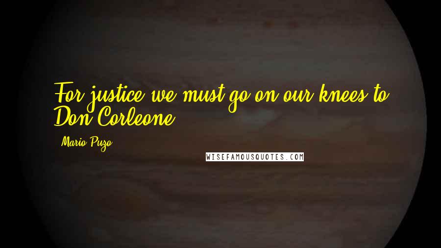 Mario Puzo Quotes: For justice we must go on our knees to Don Corleone.