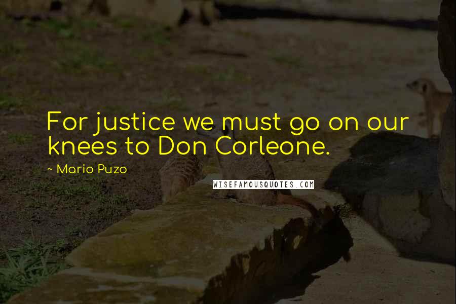 Mario Puzo Quotes: For justice we must go on our knees to Don Corleone.