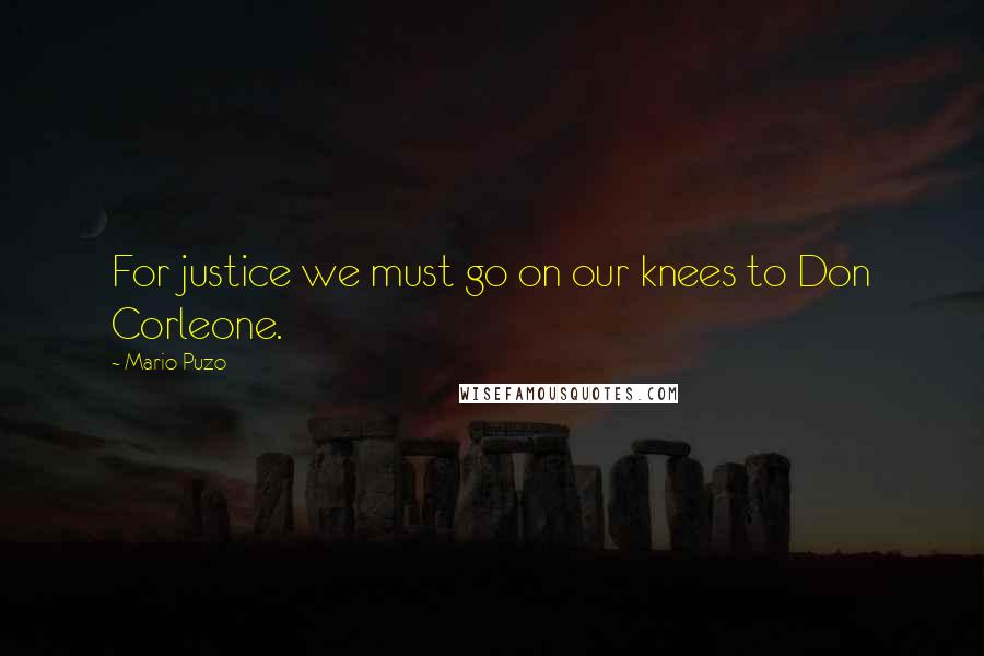 Mario Puzo Quotes: For justice we must go on our knees to Don Corleone.