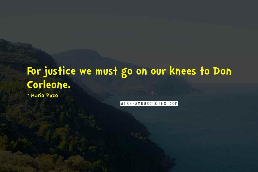 Mario Puzo Quotes: For justice we must go on our knees to Don Corleone.