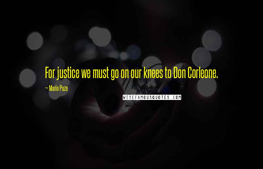 Mario Puzo Quotes: For justice we must go on our knees to Don Corleone.