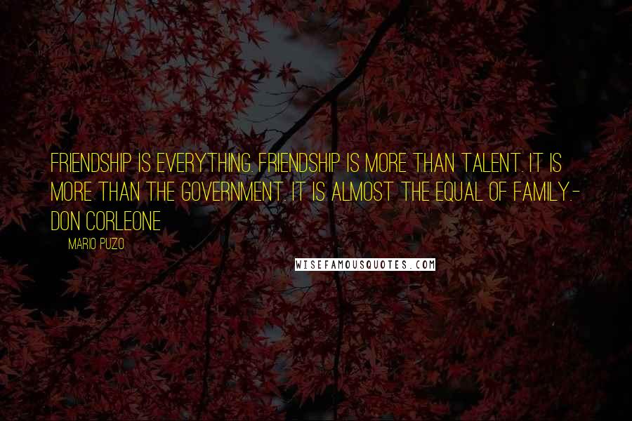 Mario Puzo Quotes: Friendship is everything. Friendship is more than talent. It is more than the government. It is almost the equal of family.- Don Corleone