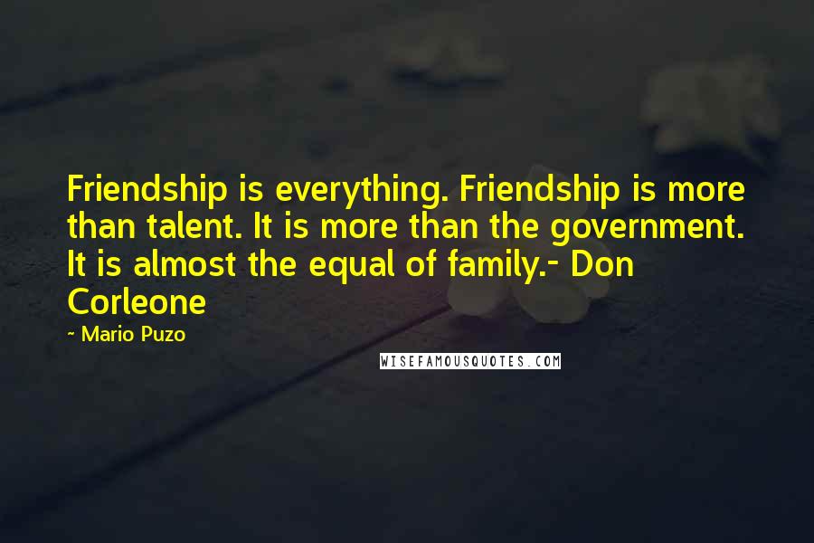Mario Puzo Quotes: Friendship is everything. Friendship is more than talent. It is more than the government. It is almost the equal of family.- Don Corleone