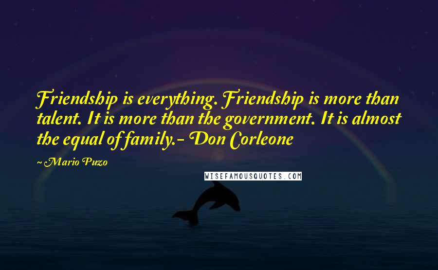 Mario Puzo Quotes: Friendship is everything. Friendship is more than talent. It is more than the government. It is almost the equal of family.- Don Corleone