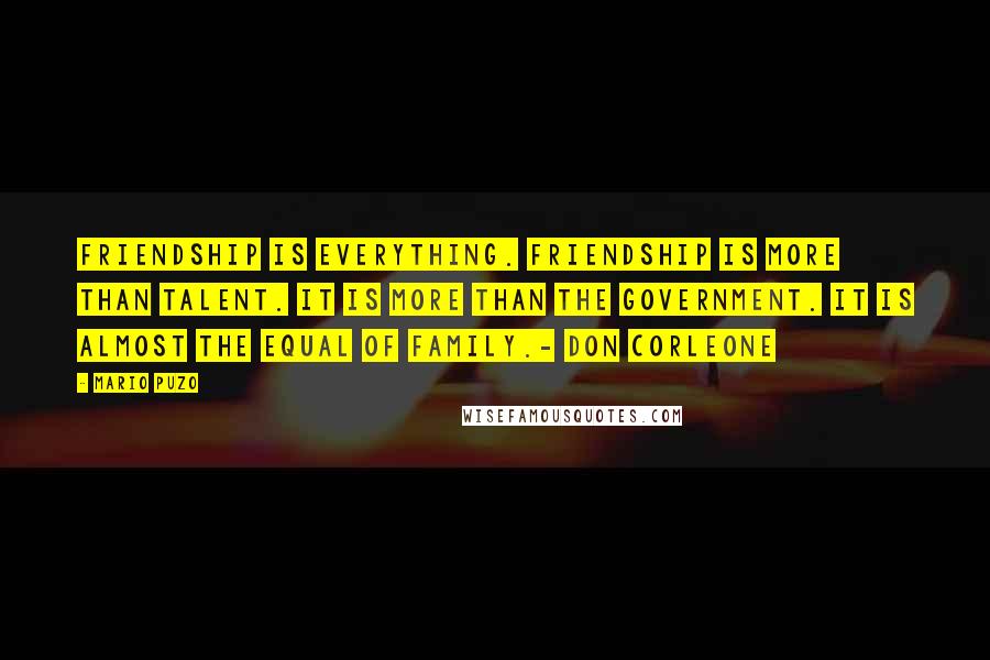 Mario Puzo Quotes: Friendship is everything. Friendship is more than talent. It is more than the government. It is almost the equal of family.- Don Corleone
