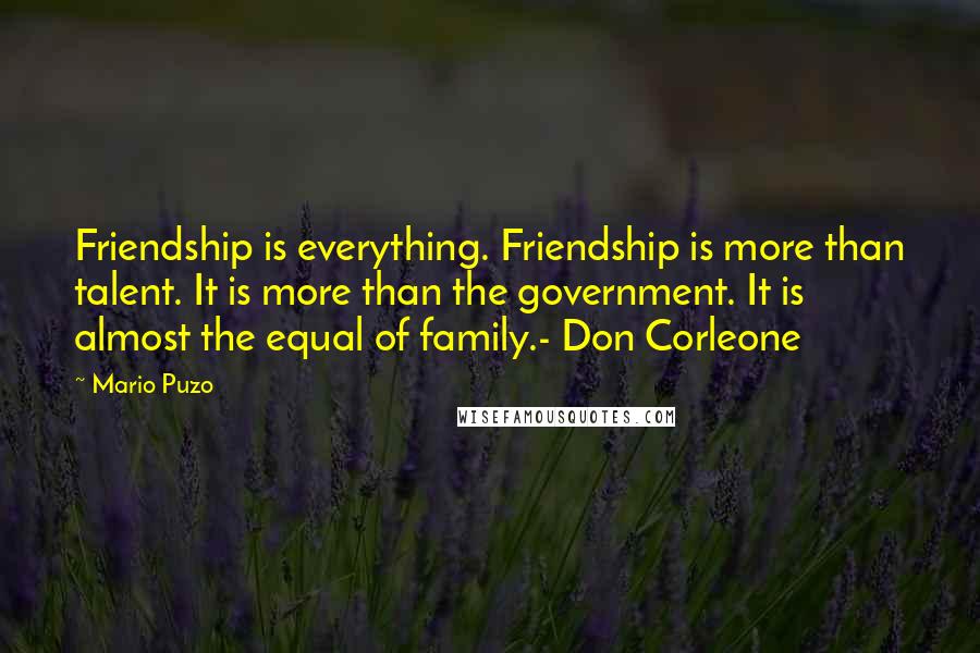 Mario Puzo Quotes: Friendship is everything. Friendship is more than talent. It is more than the government. It is almost the equal of family.- Don Corleone