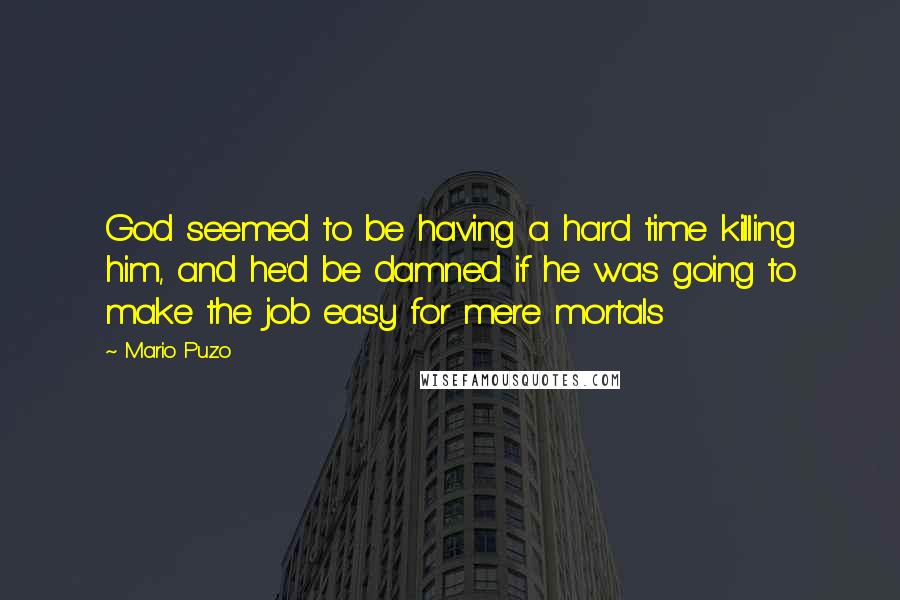 Mario Puzo Quotes: God seemed to be having a hard time killing him, and he'd be damned if he was going to make the job easy for mere mortals