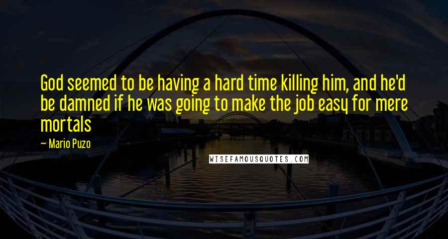 Mario Puzo Quotes: God seemed to be having a hard time killing him, and he'd be damned if he was going to make the job easy for mere mortals