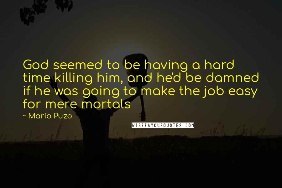 Mario Puzo Quotes: God seemed to be having a hard time killing him, and he'd be damned if he was going to make the job easy for mere mortals