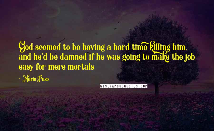 Mario Puzo Quotes: God seemed to be having a hard time killing him, and he'd be damned if he was going to make the job easy for mere mortals