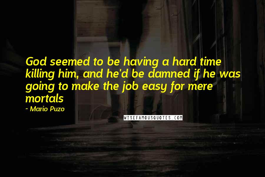 Mario Puzo Quotes: God seemed to be having a hard time killing him, and he'd be damned if he was going to make the job easy for mere mortals