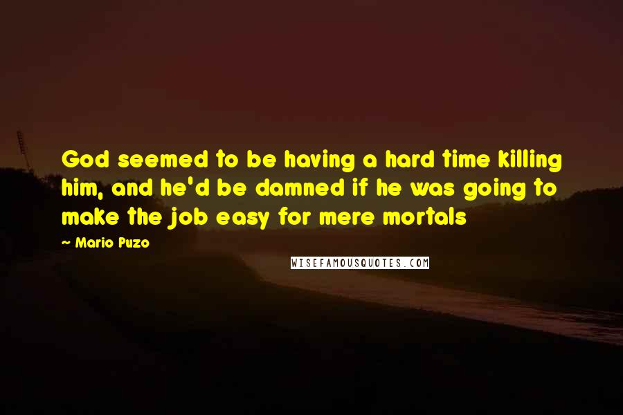 Mario Puzo Quotes: God seemed to be having a hard time killing him, and he'd be damned if he was going to make the job easy for mere mortals