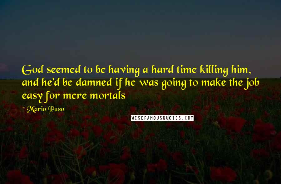 Mario Puzo Quotes: God seemed to be having a hard time killing him, and he'd be damned if he was going to make the job easy for mere mortals