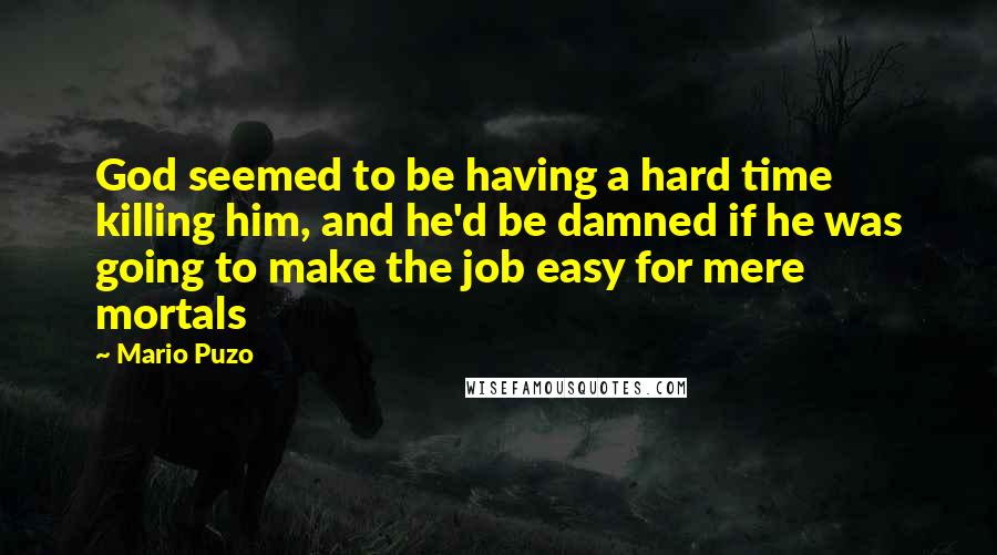 Mario Puzo Quotes: God seemed to be having a hard time killing him, and he'd be damned if he was going to make the job easy for mere mortals