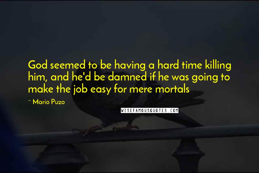 Mario Puzo Quotes: God seemed to be having a hard time killing him, and he'd be damned if he was going to make the job easy for mere mortals